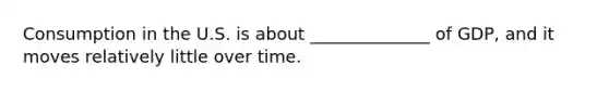 Consumption in the U.S. is about ______________ of GDP, and it moves relatively little over time.