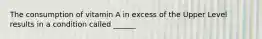 The consumption of vitamin A in excess of the Upper Level results in a condition called ______