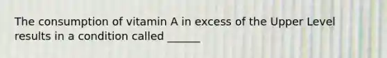 The consumption of vitamin A in excess of the Upper Level results in a condition called ______