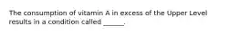 The consumption of vitamin A in excess of the Upper Level results in a condition called ______.