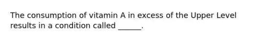 The consumption of vitamin A in excess of the Upper Level results in a condition called ______.