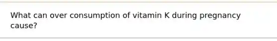 What can over consumption of vitamin K during pregnancy cause?