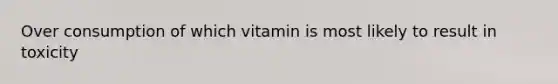 Over consumption of which vitamin is most likely to result in toxicity