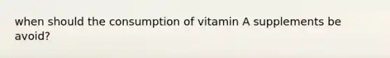 when should the consumption of vitamin A supplements be avoid?