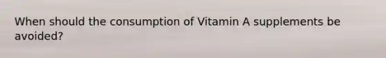 When should the consumption of Vitamin A supplements be avoided?