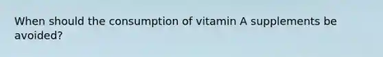 When should the consumption of vitamin A supplements be avoided?