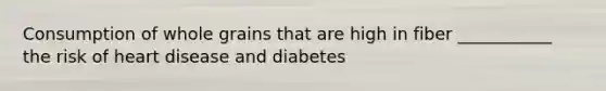 Consumption of whole grains that are high in fiber ___________ the risk of heart disease and diabetes