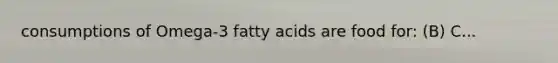 consumptions of Omega-3 fatty acids are food for: (B) C...