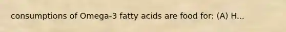 consumptions of Omega-3 fatty acids are food for: (A) H...