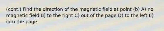 (cont.) Find the direction of the magnetic field at point (b) A) no magnetic field B) to the right C) out of the page D) to the left E) into the page