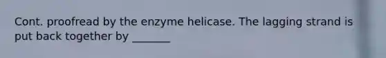 Cont. proofread by the enzyme helicase. The lagging strand is put back together by _______