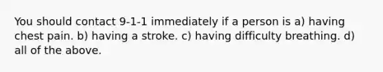 You should contact 9-1-1 immediately if a person is a) having chest pain. b) having a stroke. c) having difficulty breathing. d) all of the above.