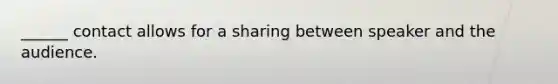 ______ contact allows for a sharing between speaker and the audience.