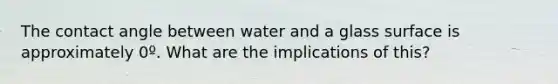 The contact angle between water and a glass surface is approximately 0º. What are the implications of this?