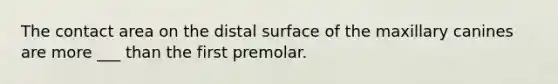 The contact area on the distal surface of the maxillary canines are more ___ than the first premolar.