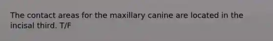 The contact areas for the maxillary canine are located in the incisal third. T/F