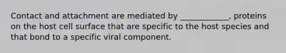 Contact and attachment are mediated by ____________, proteins on the host cell surface that are specific to the host species and that bond to a specific viral component.