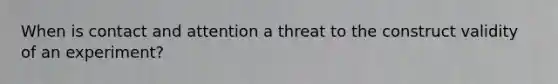 When is contact and attention a threat to the construct validity of an experiment?