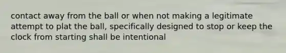 contact away from the ball or when not making a legitimate attempt to plat the ball, specifically designed to stop or keep the clock from starting shall be intentional