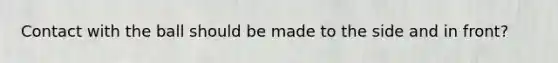 Contact with the ball should be made to the side and in front?