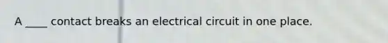 A ____ contact breaks an electrical circuit in one place.