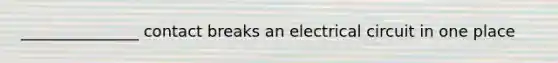 _______________ contact breaks an electrical circuit in one place