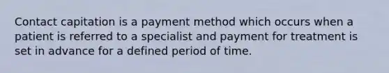 Contact capitation is a payment method which occurs when a patient is referred to a specialist and payment for treatment is set in advance for a defined period of time.