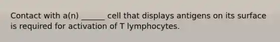 Contact with a(n) ______ cell that displays antigens on its surface is required for activation of T lymphocytes.