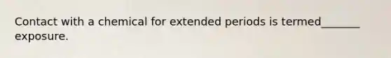 Contact with a chemical for extended periods is termed_______ exposure.