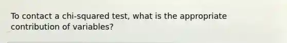 To contact a chi-squared test, what is the appropriate contribution of variables?