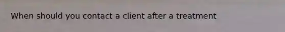 When should you contact a client after a treatment