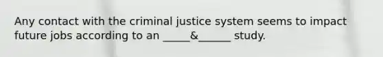 Any contact with the criminal justice system seems to impact future jobs according to an _____&______ study.