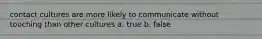 contact cultures are more likely to communicate without touching than other cultures a. true b. false