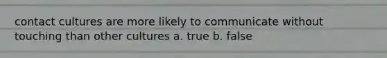 contact cultures are more likely to communicate without touching than other cultures a. true b. false