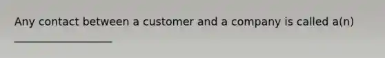 Any contact between a customer and a company is called a(n) __________________