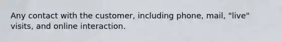 Any contact with the customer, including phone, mail, "live" visits, and online interaction.