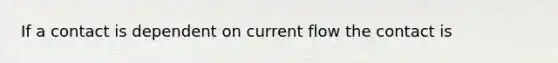 If a contact is dependent on current flow the contact is