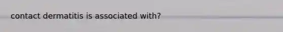 contact dermatitis is associated with?