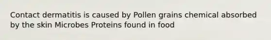 Contact dermatitis is caused by Pollen grains chemical absorbed by the skin Microbes Proteins found in food