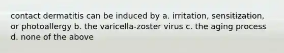 contact dermatitis can be induced by a. irritation, sensitization, or photoallergy b. the varicella-zoster virus c. the aging process d. none of the above