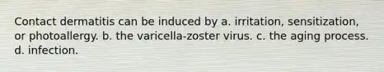 Contact dermatitis can be induced by a. irritation, sensitization, or photoallergy. b. the varicella-zoster virus. c. the aging process. d. infection.