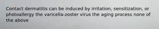 Contact dermatitis can be induced by irritation, sensitization, or photoallergy the varicella-zoster virus the aging process none of the above