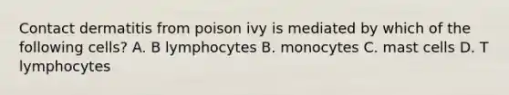 Contact dermatitis from poison ivy is mediated by which of the following cells? A. B lymphocytes B. monocytes C. mast cells D. T lymphocytes