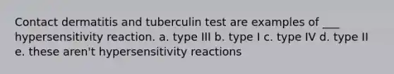 Contact dermatitis and tuberculin test are examples of ___ hypersensitivity reaction. a. type III b. type I c. type IV d. type II e. these aren't hypersensitivity reactions