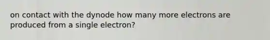 on contact with the dynode how many more electrons are produced from a single electron?