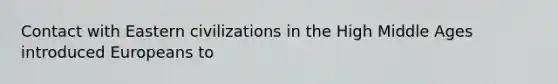 Contact with Eastern civilizations in the High Middle Ages introduced Europeans to