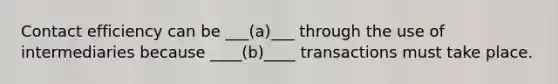 Contact efficiency can be ___(a)___ through the use of intermediaries because ____(b)____ transactions must take place.