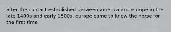 after the contact established between america and europe in the late 1400s and early 1500s, europe came to know the horse for the first time