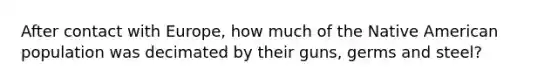 After contact with Europe, how much of the Native American population was decimated by their guns, germs and steel?