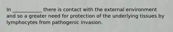 In ____________ there is contact with <a href='https://www.questionai.com/knowledge/kpkoUX83Zl-the-external-environment' class='anchor-knowledge'>the external environment</a> and so a greater need for protection of the underlying tissues by lymphocytes from pathogenic invasion.